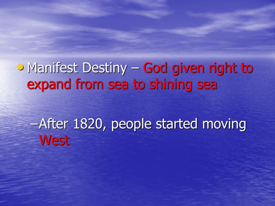 Manifest Destiny – God given right to expand from sea to shining sea Manifest Destiny – God given right to expand from sea to shining sea –After 1820, people started moving West