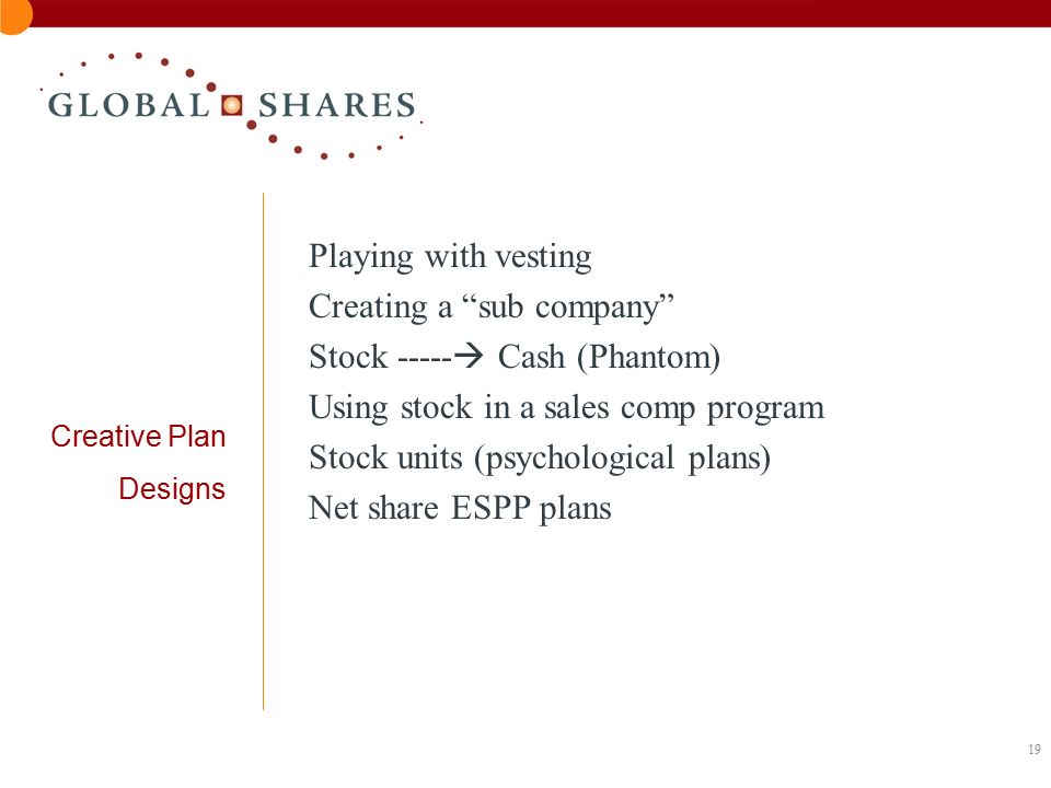 19 Creative Plan Designs Playing with vesting Creating a sub company Stock  Cash (Phantom) Using stock in a sales comp program Stock units (psychological plans) Net share ESPP plans