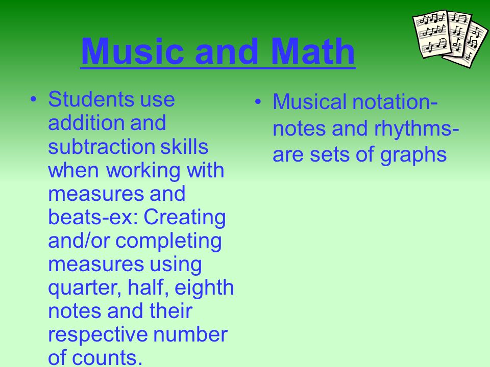 Music and Math 2 nd and 3 rd graders were taught fractions using concept of rhythmic notation-relationships between different note values Peers received traditional fraction instruction Students taught fractions using music concept scored 100% higher on fractions tests than those who learned using the traditional method »Rauscher, 1999