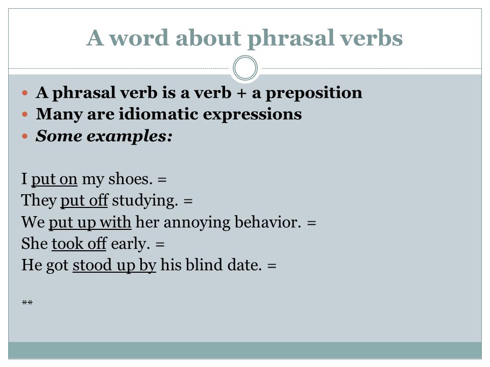 A word about phrasal verbs A phrasal verb is a verb + a preposition Many are idiomatic expressions Some examples: I put on my shoes.