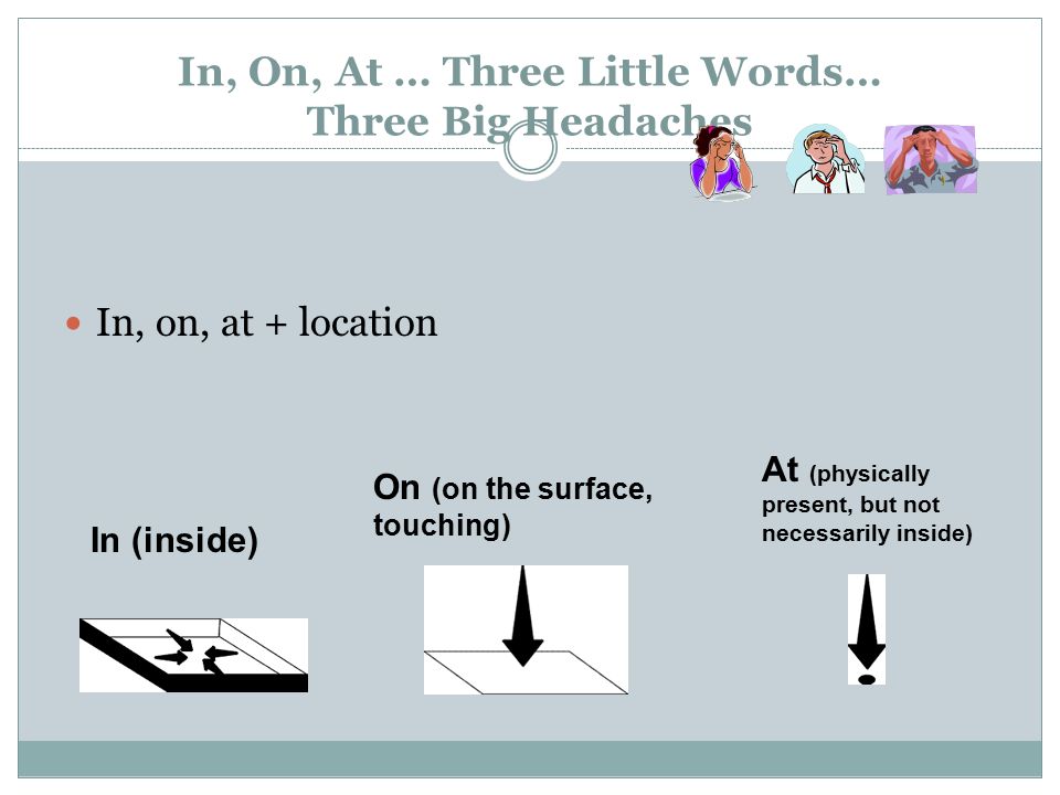 In, On, At … Three Little Words… Three Big Headaches In, on, at + location In (inside) On (on the surface, touching) At (physically present, but not necessarily inside)