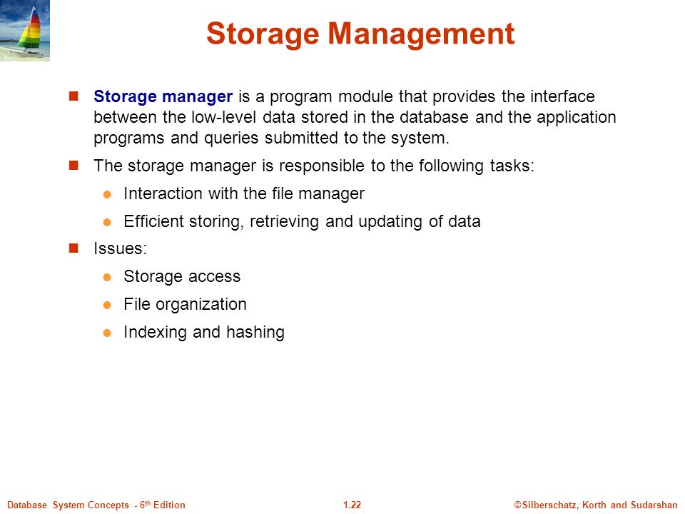 ©Silberschatz, Korth and Sudarshan1.22Database System Concepts - 6 th Edition Storage Management Storage manager is a program module that provides the interface between the low-level data stored in the database and the application programs and queries submitted to the system.