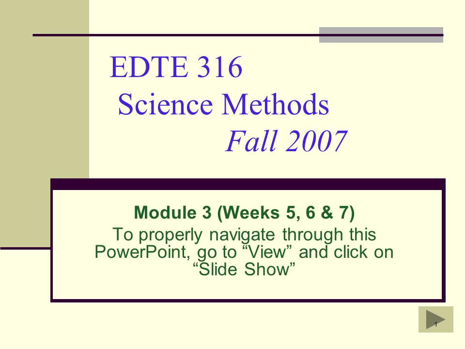 1 EDTE 316 Science Methods Fall 2007 Module 3 (Weeks 5, 6 & 7) To properly navigate through this PowerPoint, go to View and click on Slide Show