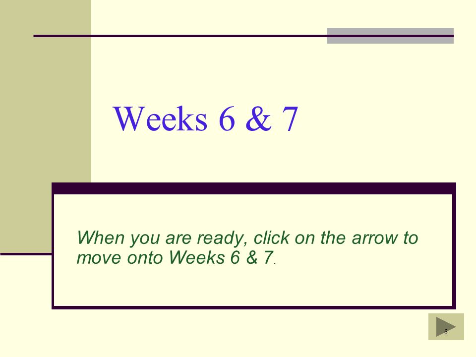 6 Weeks 6 & 7 When you are ready, click on the arrow to move onto Weeks 6 & 7.