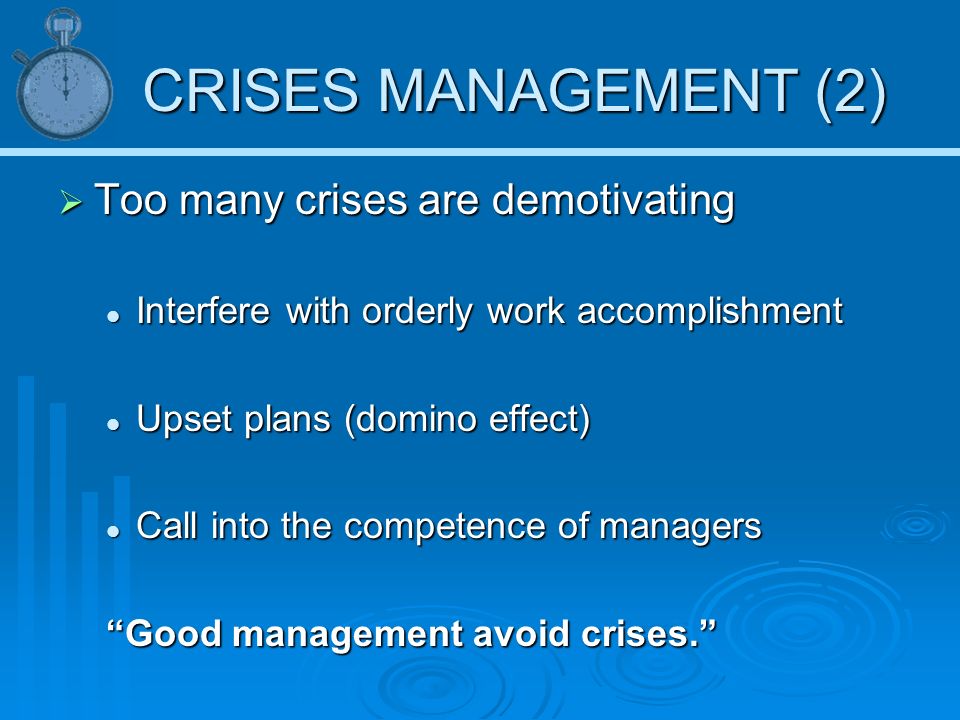CRISES MANAGEMENT (2)  Too many crises are demotivating Interfere with orderly work accomplishment Interfere with orderly work accomplishment Upset plans (domino effect) Upset plans (domino effect) Call into the competence of managers Call into the competence of managers Good management avoid crises.