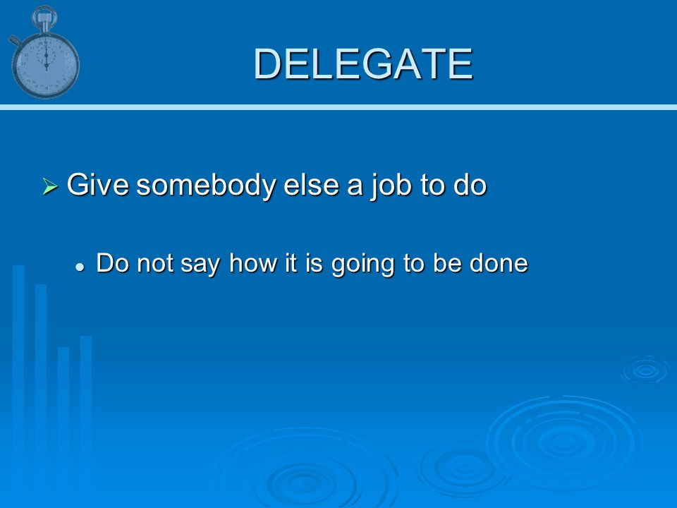 DELEGATE  Give somebody else a job to do Do not say how it is going to be done Do not say how it is going to be done