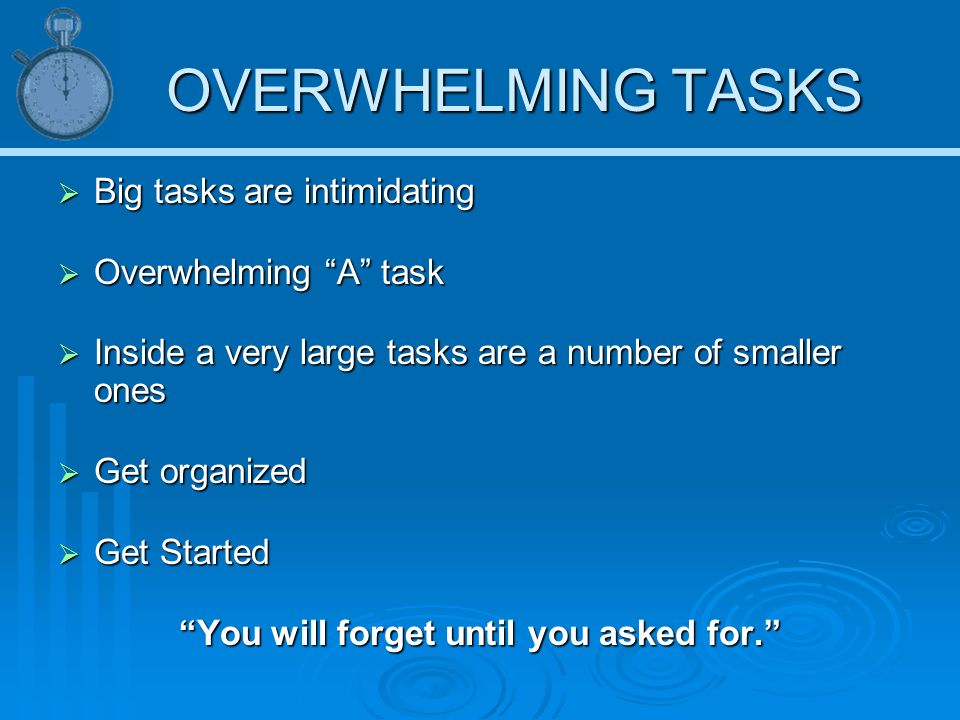 OVERWHELMING TASKS  Big tasks are intimidating  Overwhelming A task  Inside a very large tasks are a number of smaller ones  Get organized  Get Started You will forget until you asked for.