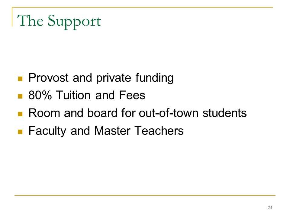 24 The Support Provost and private funding 80% Tuition and Fees Room and board for out-of-town students Faculty and Master Teachers