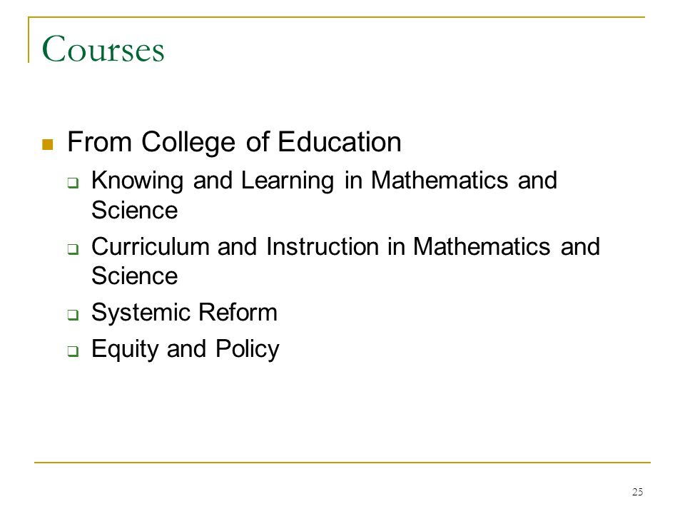 25 Courses From College of Education  Knowing and Learning in Mathematics and Science  Curriculum and Instruction in Mathematics and Science  Systemic Reform  Equity and Policy