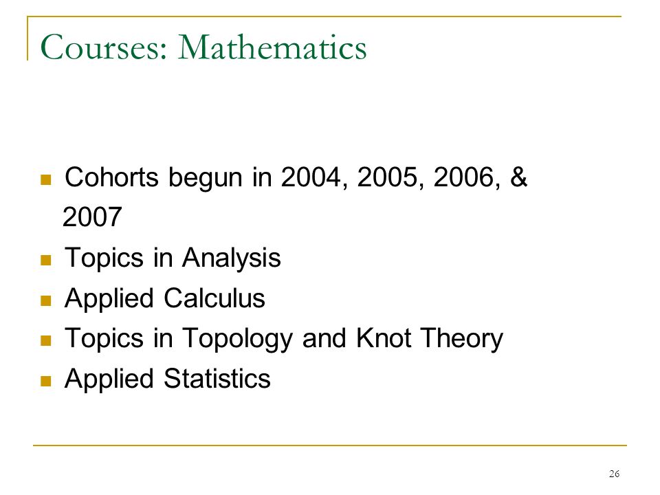 26 Courses: Mathematics Cohorts begun in 2004, 2005, 2006, & 2007 Topics in Analysis Applied Calculus Topics in Topology and Knot Theory Applied Statistics