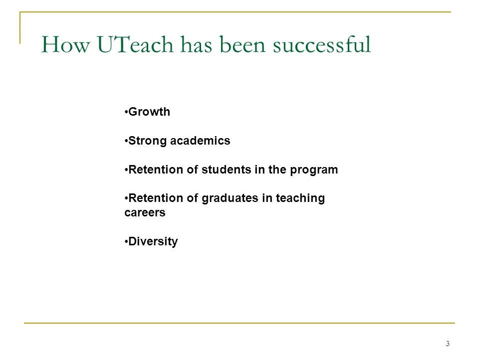 3 Growth Strong academics Retention of students in the program Retention of graduates in teaching careers Diversity How UTeach has been successful