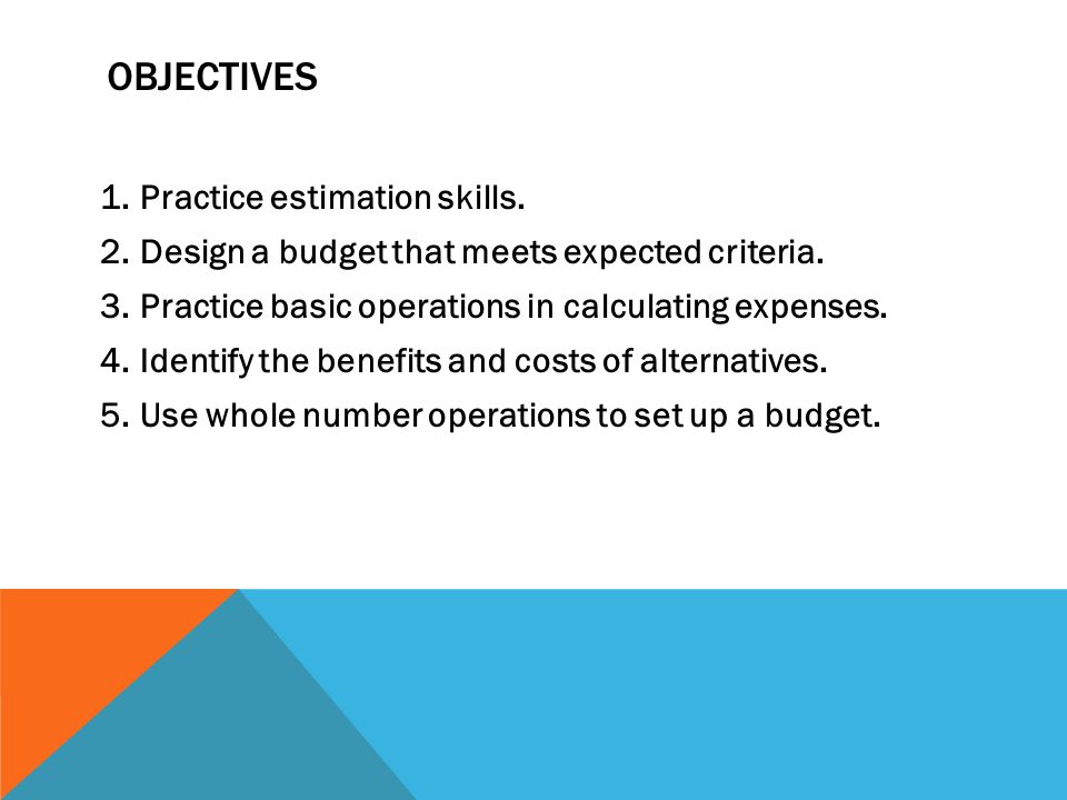 OBJECTIVES 1.Practice estimation skills. 2.Design a budget that meets expected criteria.