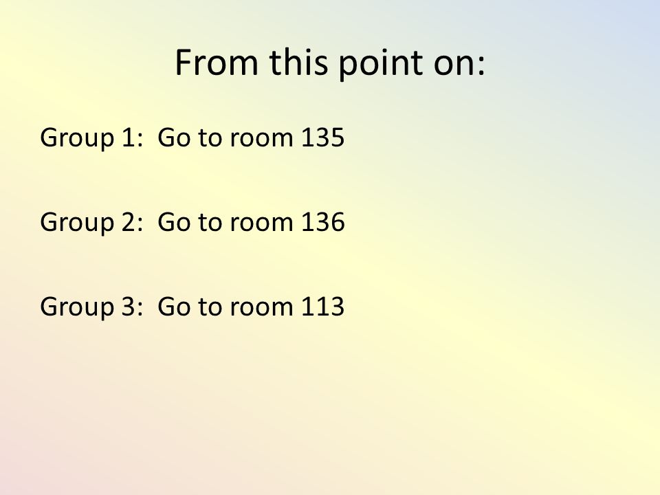 From this point on: Group 1: Go to room 135 Group 2: Go to room 136 Group 3: Go to room 113