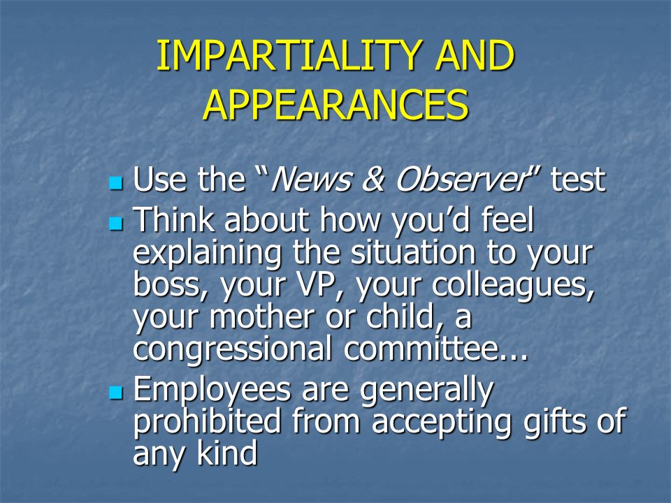 IMPARTIALITY AND APPEARANCES Use the News & Observer test Use the News & Observer test Think about how you’d feel explaining the situation to your boss, your VP, your colleagues, your mother or child, a congressional committee...