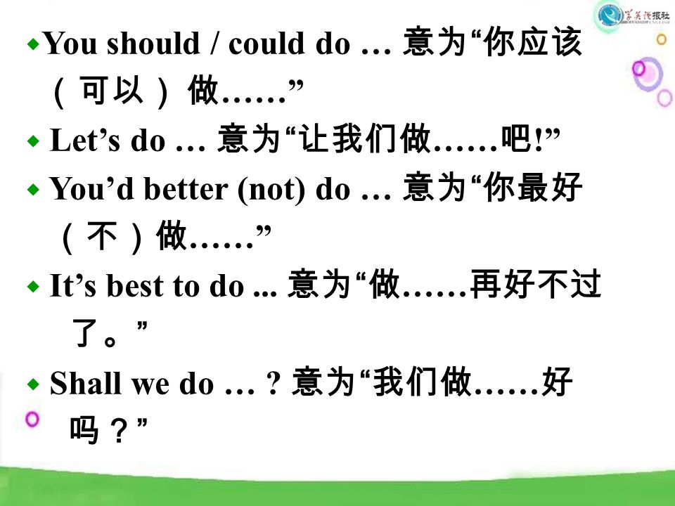 ◆ You should / could do … 意为 你应该 （可以） 做 …… ◆ Let’s do … 意为 让我们做 …… 吧 ! ◆ You’d better (not) do … 意为 你最好 （不）做 …… ◆ It’s best to do...