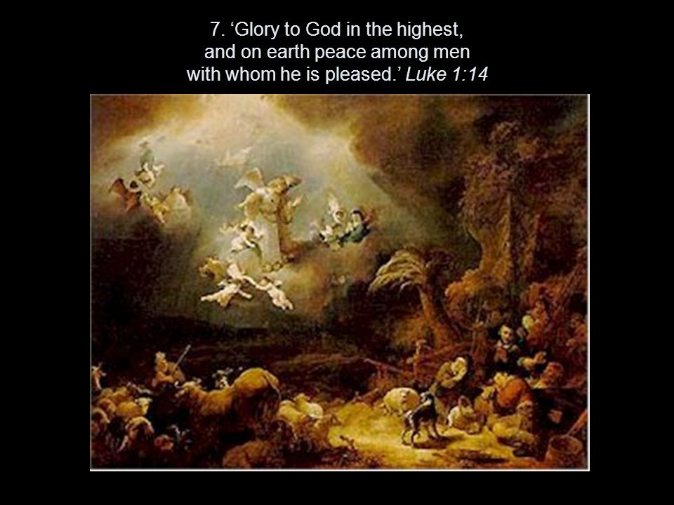 7. ‘Glory to God in the highest, and on earth peace among men with whom he is pleased.’ Luke 1:14