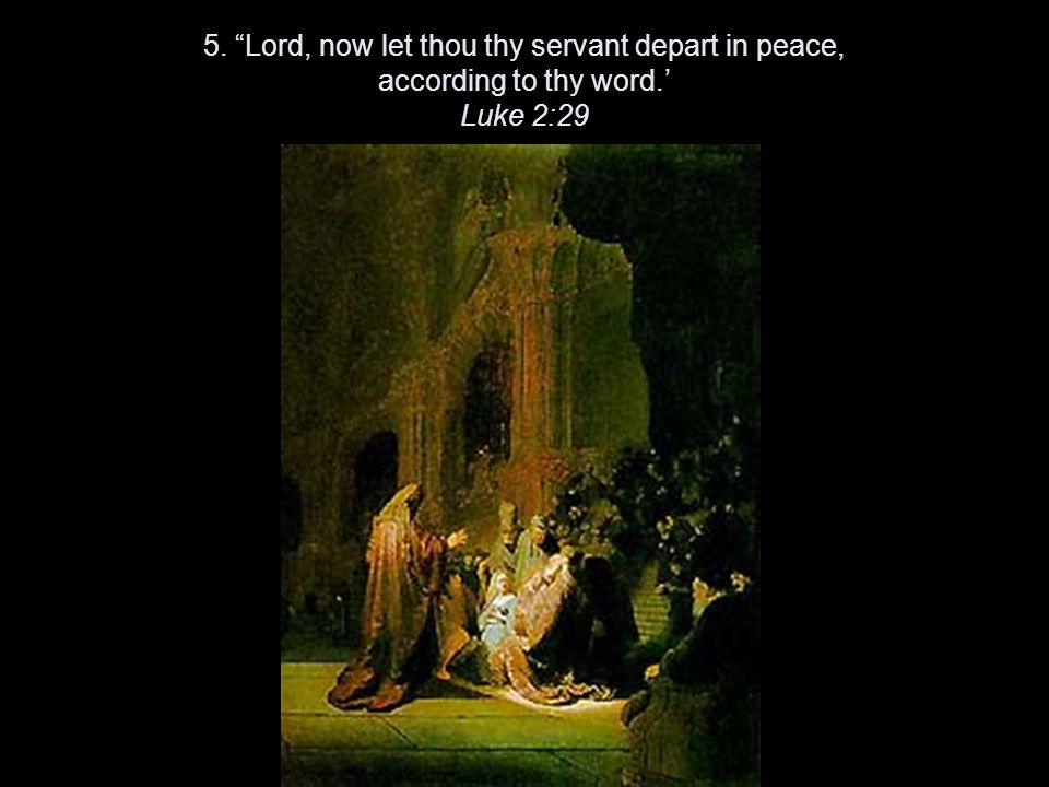 5. Lord, now let thou thy servant depart in peace, according to thy word.’ Luke 2:29