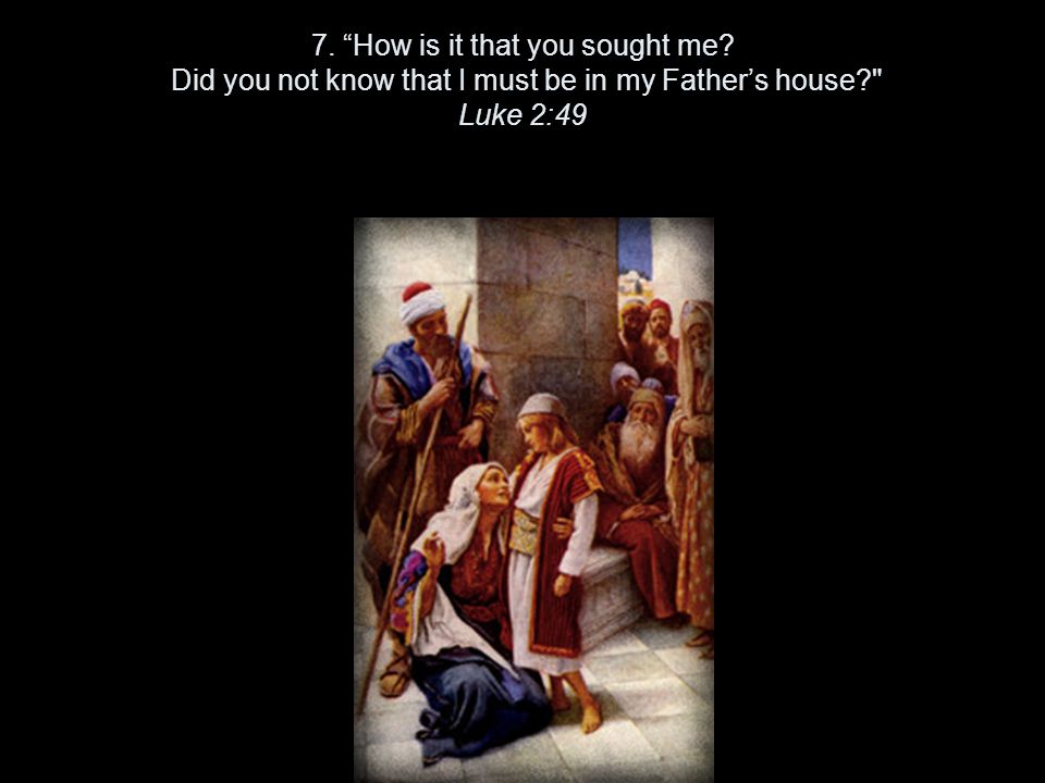7. How is it that you sought me Did you not know that I must be in my Father’s house Luke 2:49