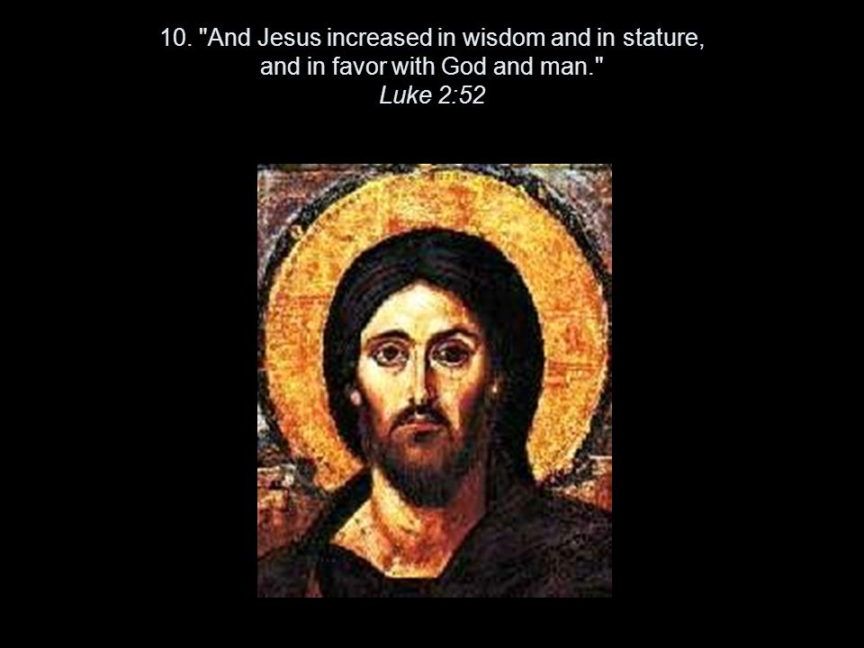 10. And Jesus increased in wisdom and in stature, and in favor with God and man. Luke 2:52