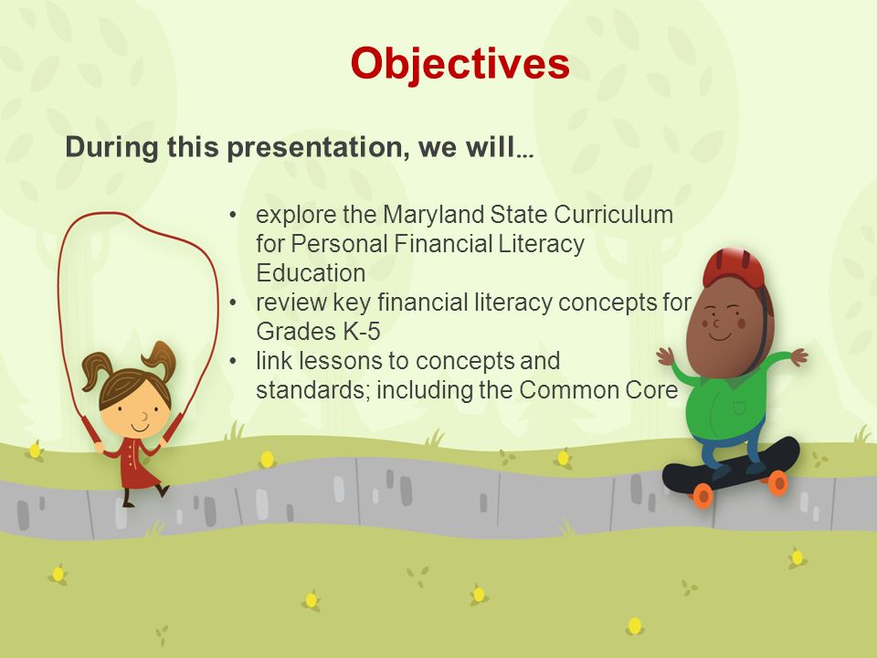 Objectives explore the Maryland State Curriculum for Personal Financial Literacy Education review key financial literacy concepts for Grades K-5 link lessons to concepts and standards; including the Common Core During this presentation, we will …