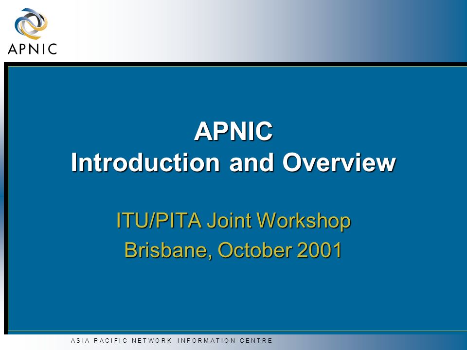 A S I A P A C I F I C N E T W O R K I N F O R M A T I O N C E N T R E APNIC Introduction and Overview ITU/PITA Joint Workshop Brisbane, October 2001