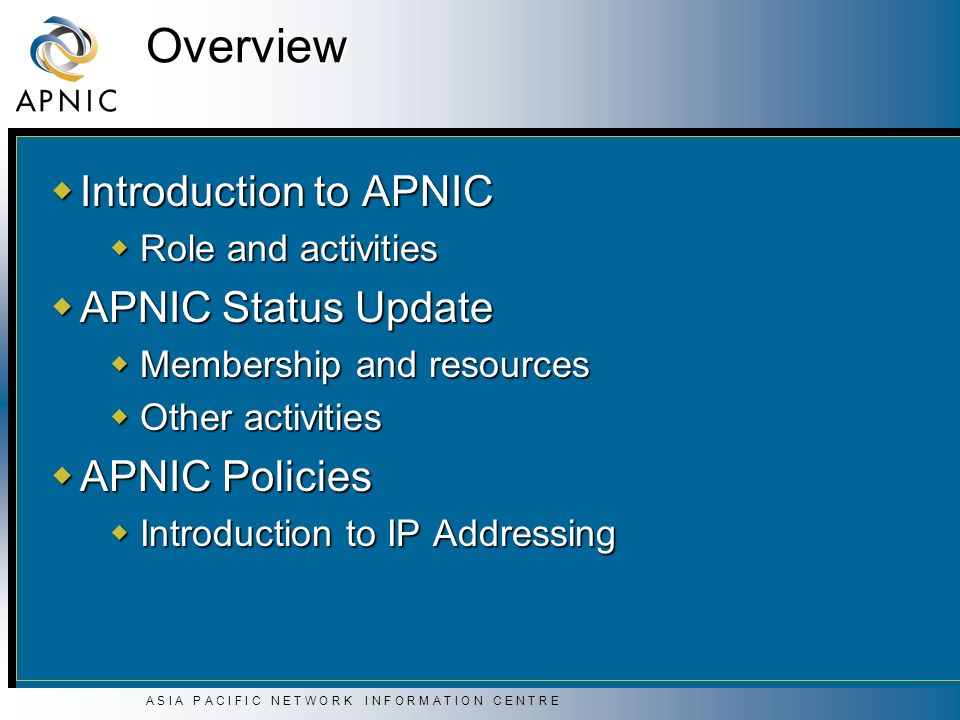 A S I A P A C I F I C N E T W O R K I N F O R M A T I O N C E N T R E Overview  Introduction to APNIC  Role and activities  APNIC Status Update  Membership and resources  Other activities  APNIC Policies  Introduction to IP Addressing