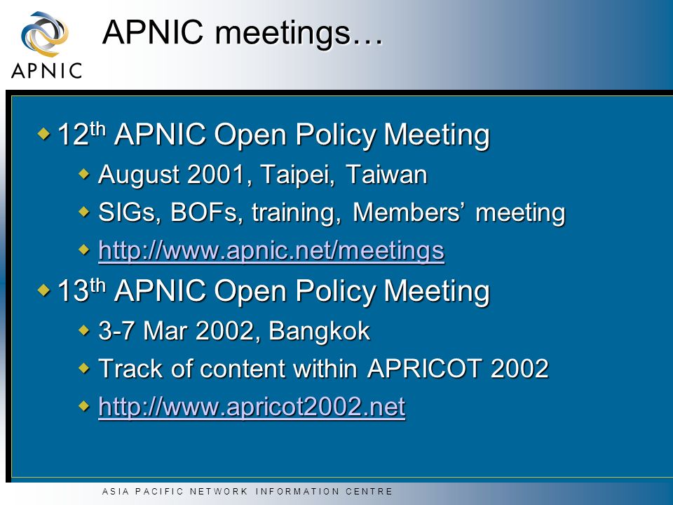 APNIC meetings…  12 th APNIC Open Policy Meeting  August 2001, Taipei, Taiwan  SIGs, BOFs, training, Members’ meeting       13 th APNIC Open Policy Meeting  3-7 Mar 2002, Bangkok  Track of content within APRICOT 2002 