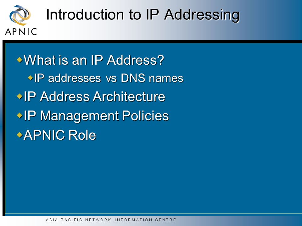 A S I A P A C I F I C N E T W O R K I N F O R M A T I O N C E N T R E Introduction to IP Addressing  What is an IP Address.
