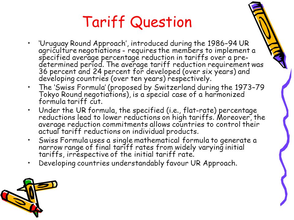 Tariff Question ‘Uruguay Round Approach’, introduced during the 1986–94 UR agriculture negotiations - requires the members to implement a specified average percentage reduction in tariffs over a pre- determined period.