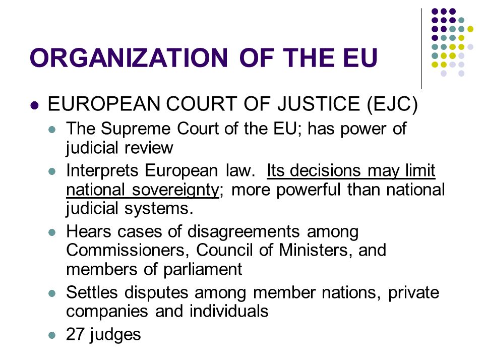 ORGANIZATION OF THE EU EUROPEAN COURT OF JUSTICE (EJC) The Supreme Court of the EU; has power of judicial review Interprets European law.