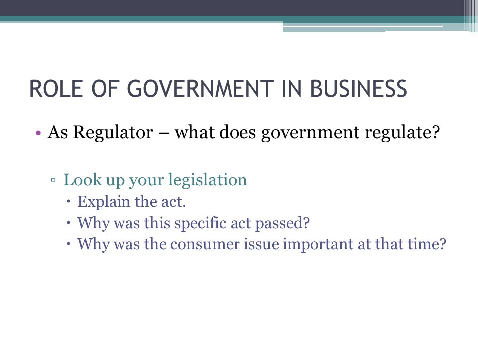 ROLE OF GOVERNMENT IN BUSINESS As Regulator – what does government regulate.