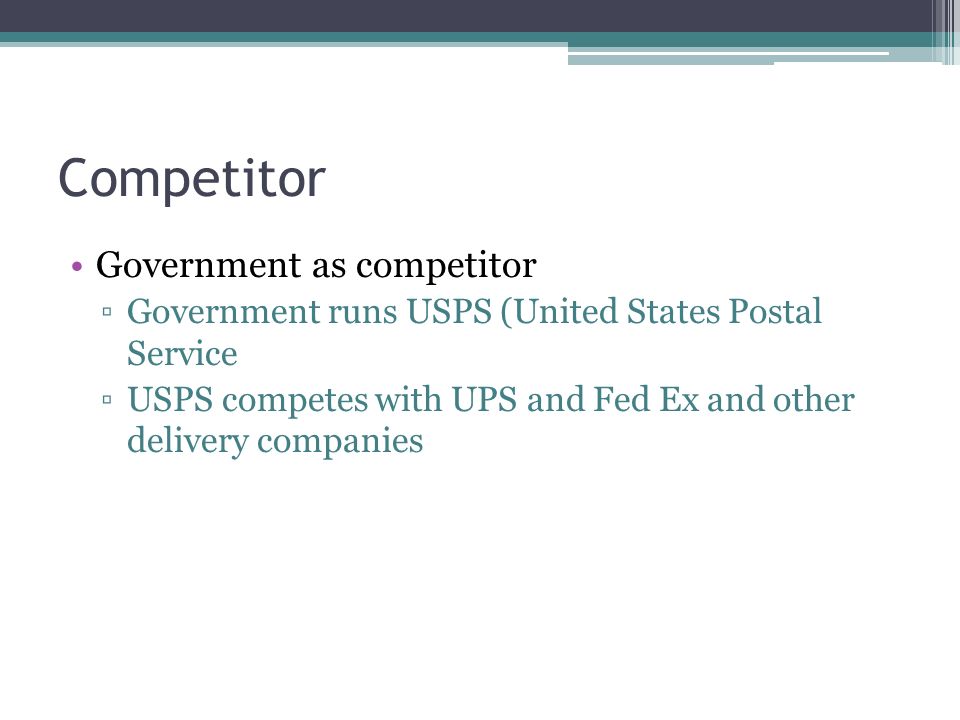 Competitor Government as competitor ▫Government runs USPS (United States Postal Service ▫USPS competes with UPS and Fed Ex and other delivery companies