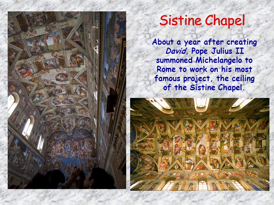 About a year after creating David, Pope Julius II summoned Michelangelo to Rome to work on his most famous project, the ceiling of the Sistine Chapel.