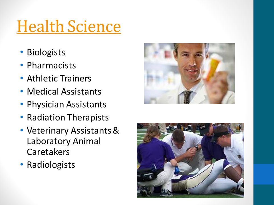 Health Science Biologists Pharmacists Athletic Trainers Medical Assistants Physician Assistants Radiation Therapists Veterinary Assistants & Laboratory Animal Caretakers Radiologists
