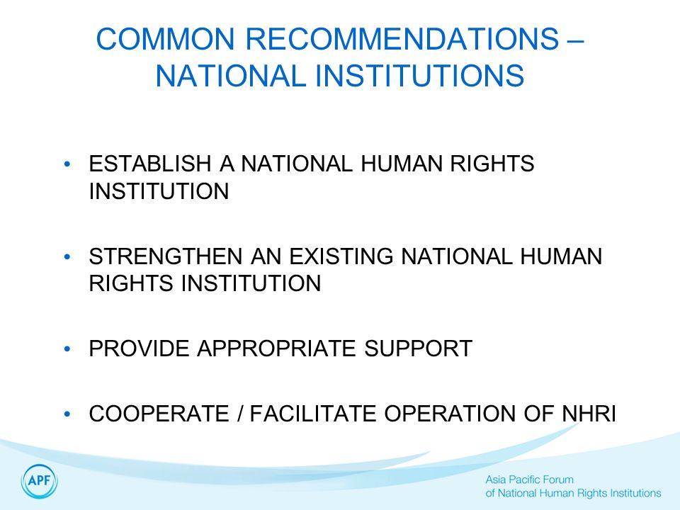 COMMON RECOMMENDATIONS – NATIONAL INSTITUTIONS ESTABLISH A NATIONAL HUMAN RIGHTS INSTITUTION STRENGTHEN AN EXISTING NATIONAL HUMAN RIGHTS INSTITUTION PROVIDE APPROPRIATE SUPPORT COOPERATE / FACILITATE OPERATION OF NHRI