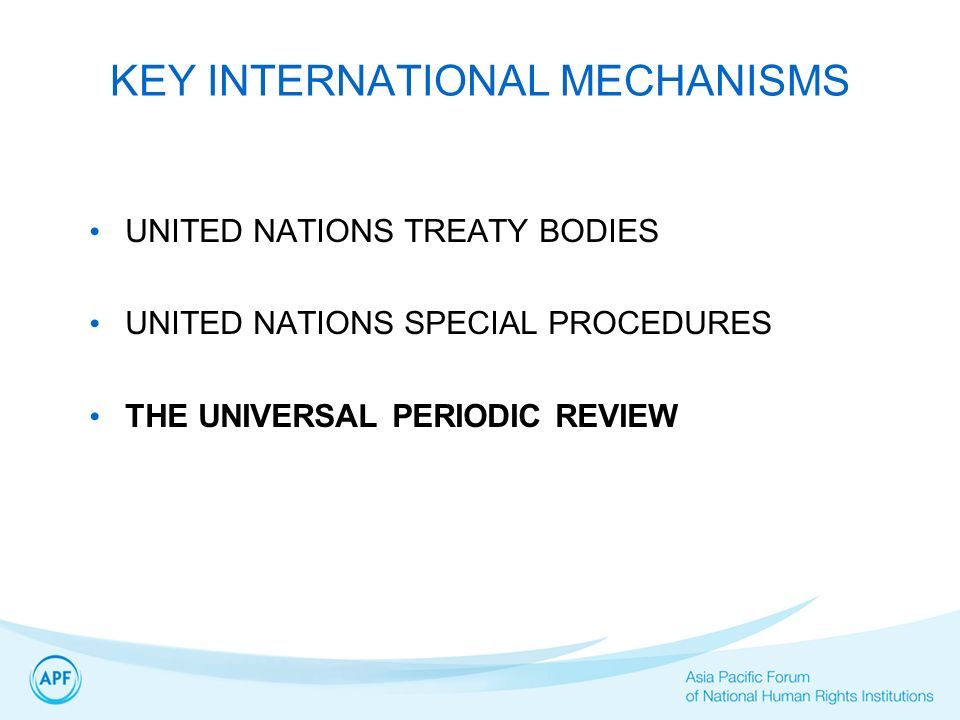 KEY INTERNATIONAL MECHANISMS UNITED NATIONS TREATY BODIES UNITED NATIONS SPECIAL PROCEDURES THE UNIVERSAL PERIODIC REVIEW