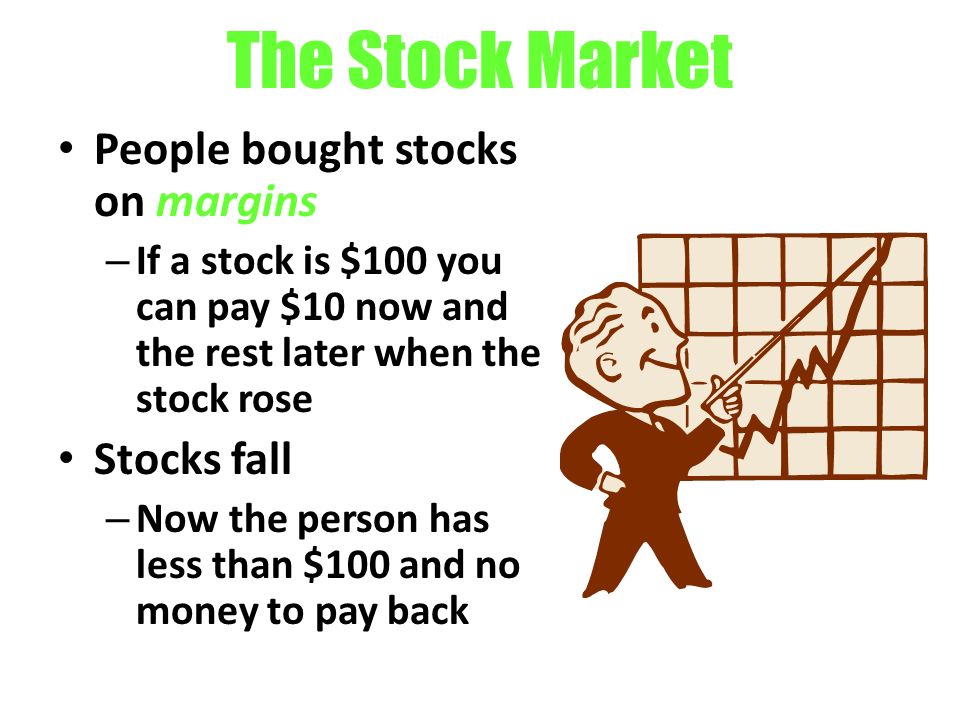 The Stock Market People bought stocks on margins – If a stock is $100 you can pay $10 now and the rest later when the stock rose Stocks fall – Now the person has less than $100 and no money to pay back