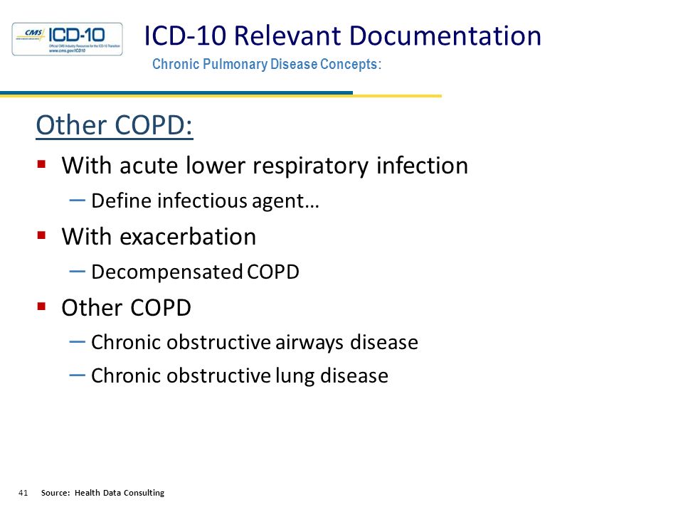 ICD-10 Relevant Documentation Health Data Consulting © 2013 Chronic Pulmonary Disease Concepts: 41 Other COPD:  With acute lower respiratory infection – Define infectious agent…  With exacerbation – Decompensated COPD  Other COPD – Chronic obstructive airways disease – Chronic obstructive lung disease Source: Health Data Consulting
