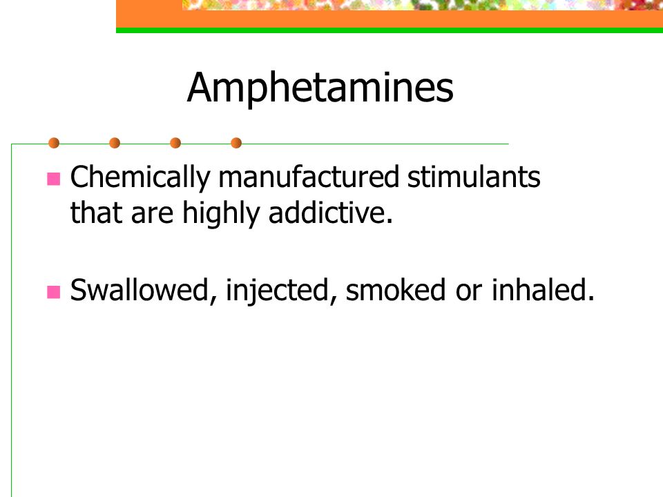 Amphetamines Chemically manufactured stimulants that are highly addictive.