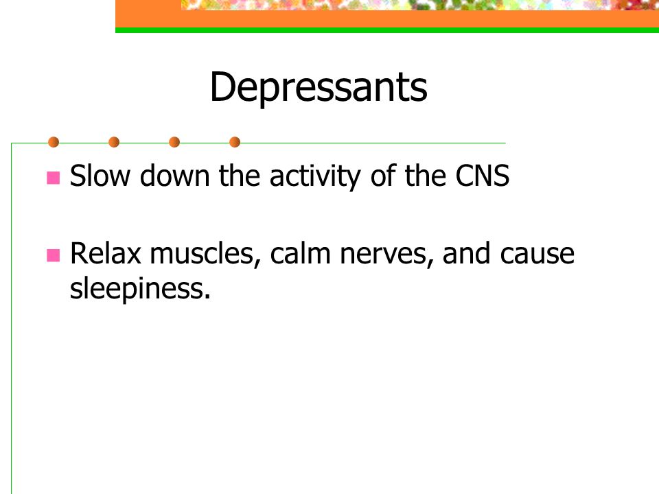 Depressants Slow down the activity of the CNS Relax muscles, calm nerves, and cause sleepiness.