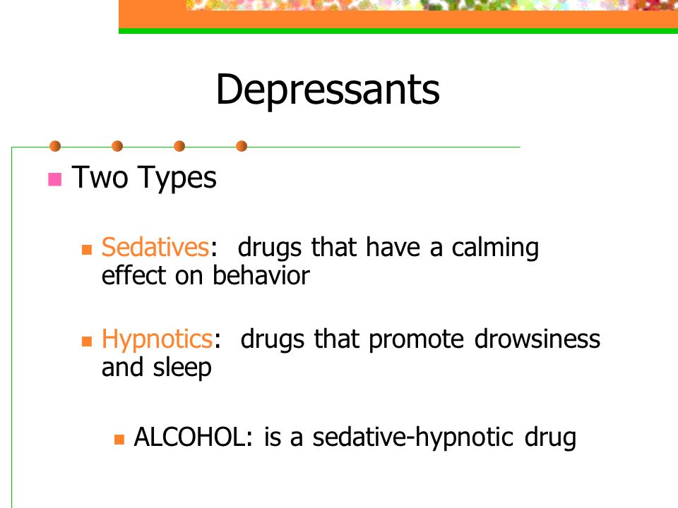 Depressants Two Types Sedatives: drugs that have a calming effect on behavior Hypnotics: drugs that promote drowsiness and sleep ALCOHOL: is a sedative-hypnotic drug