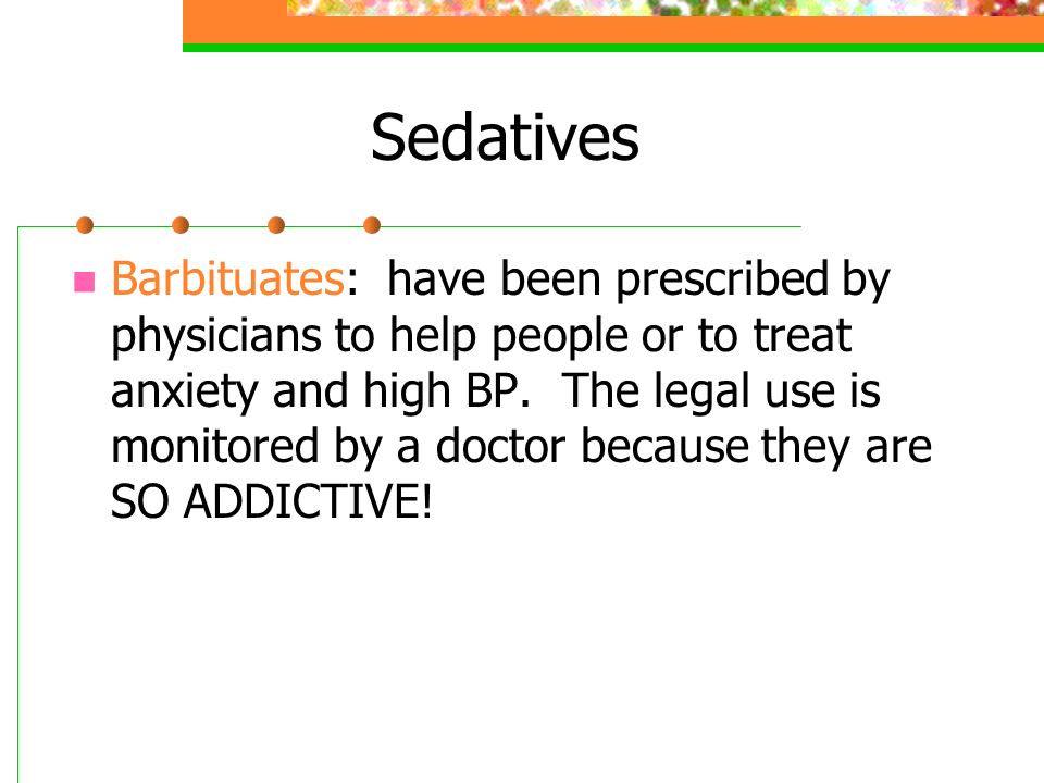 Sedatives Barbituates: have been prescribed by physicians to help people or to treat anxiety and high BP.
