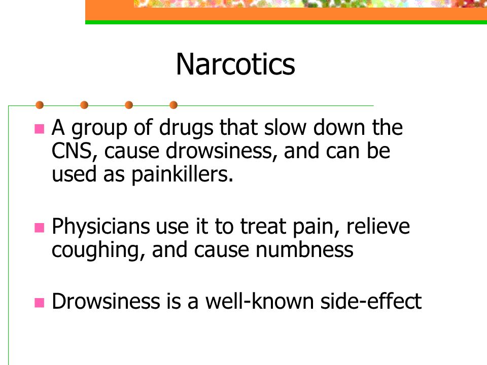 Narcotics A group of drugs that slow down the CNS, cause drowsiness, and can be used as painkillers.