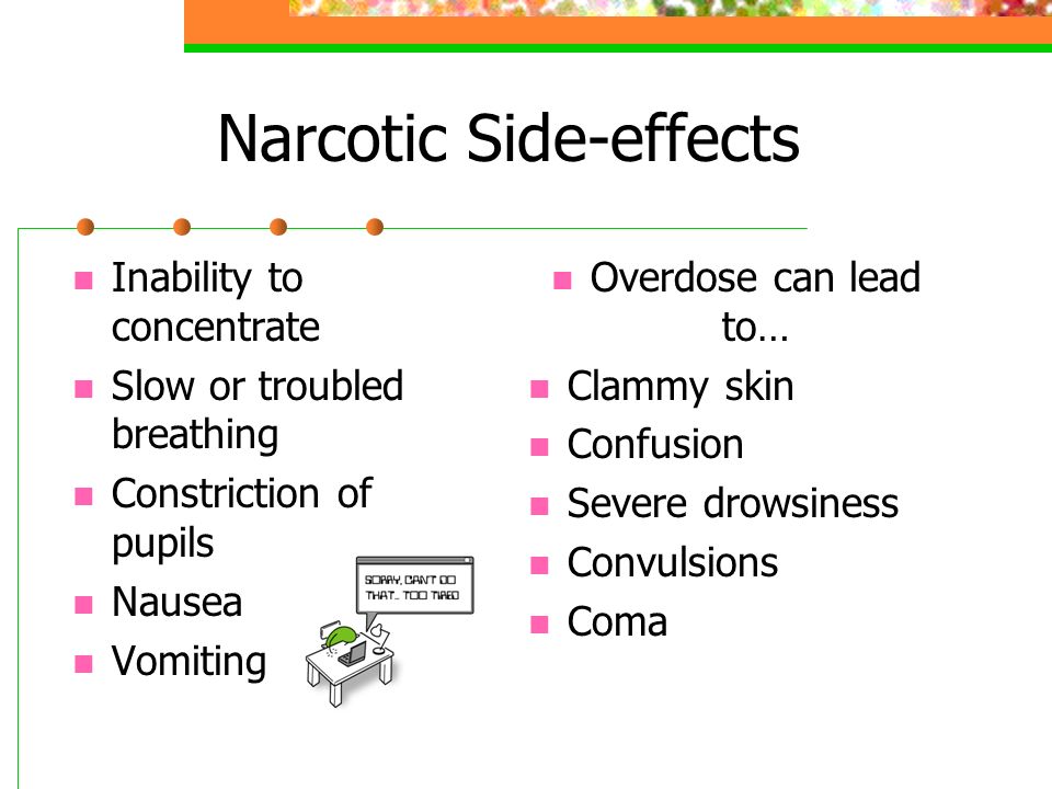 Narcotic Side-effects Inability to concentrate Slow or troubled breathing Constriction of pupils Nausea Vomiting Overdose can lead to… Clammy skin Confusion Severe drowsiness Convulsions Coma