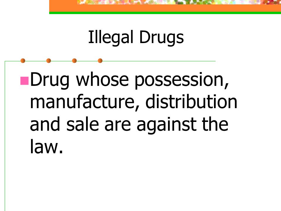 Illegal Drugs Drug whose possession, manufacture, distribution and sale are against the law.