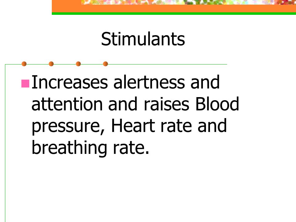 Stimulants Increases alertness and attention and raises Blood pressure, Heart rate and breathing rate.