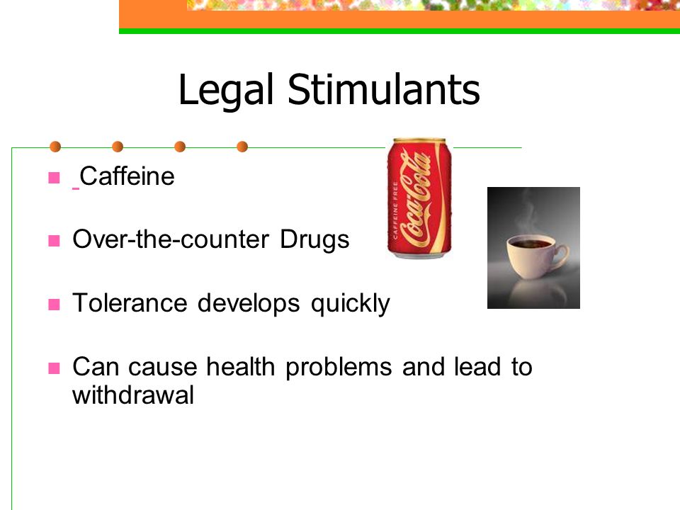 Legal Stimulants Caffeine Over-the-counter Drugs Tolerance develops quickly Can cause health problems and lead to withdrawal