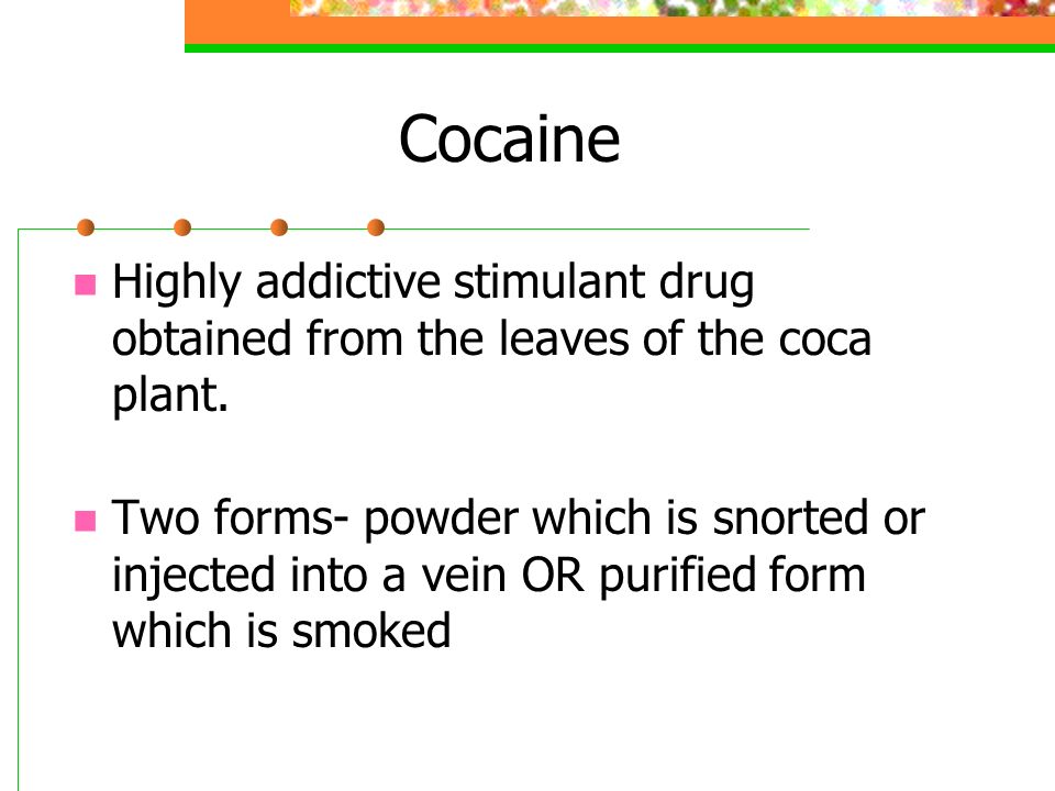 Cocaine Highly addictive stimulant drug obtained from the leaves of the coca plant.