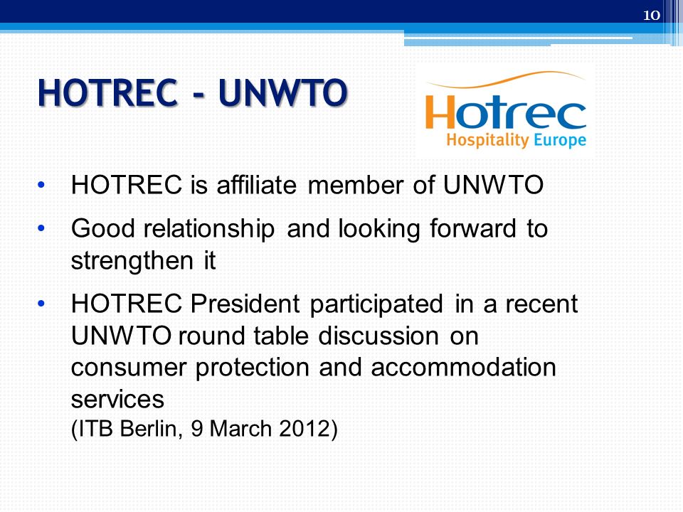 HOTREC - UNWTO 10 HOTREC is affiliate member of UNWTO Good relationship and looking forward to strengthen it HOTREC President participated in a recent UNWTO round table discussion on consumer protection and accommodation services (ITB Berlin, 9 March 2012)