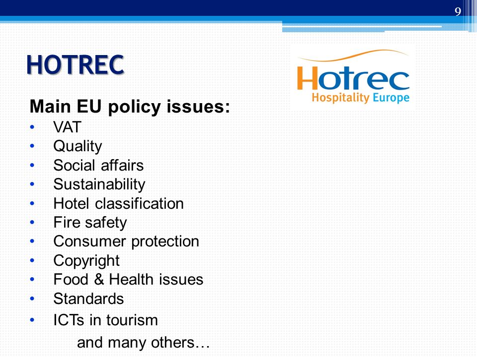 HOTREC 9 Main EU policy issues: VAT Quality Social affairs Sustainability Hotel classification Fire safety Consumer protection Copyright Food & Health issues Standards ICTs in tourism and many others…